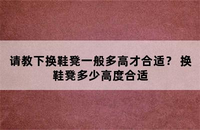 请教下换鞋凳一般多高才合适？ 换鞋凳多少高度合适